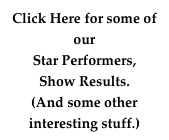Click Here for some of our 
Star Performers, 
Show Results. 
(And some other interesting stuff.)